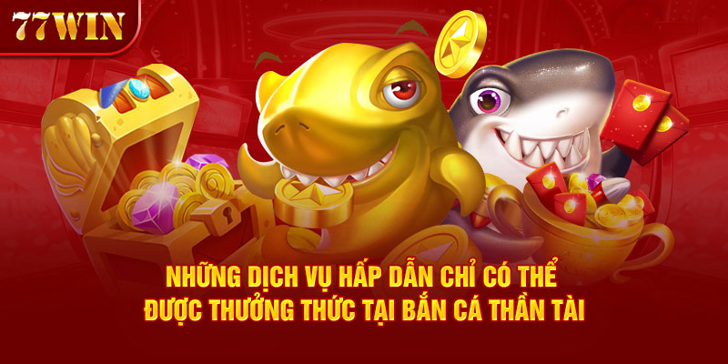 Những dịch vụ hấp dẫn chỉ có thể được thưởng thức tại bắn cá thần tài